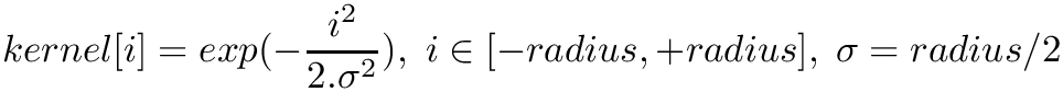 \[
 kernel[i] = exp(- \frac{i^2}{2 . \sigma^2}),
 \; i \in [-radius, +radius],
 \;\sigma = radius / 2
\]